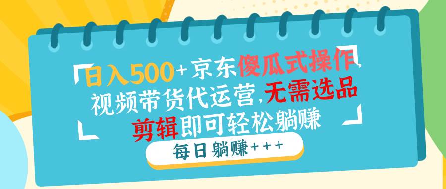 （14123期）日入500+京东傻瓜式操作，视频带货代运营，无需选品剪辑即可轻松躺赚-智点网