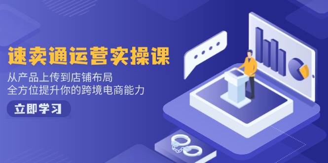 （14154期）速卖通运营实操课，从产品上传到店铺布局，全方位提升你的跨境电商能力-智点网
