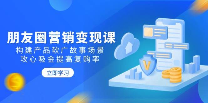 (14162期)朋友圈营销变现课:构建产品软广故事场景,攻心吸金提高复购率-智点网