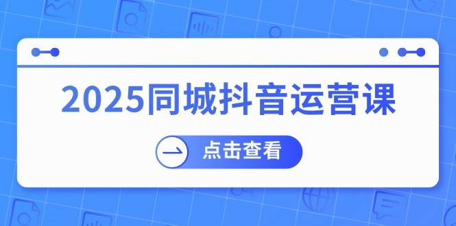 （14286期）2025同城抖音运营课：涵盖实体店盈利，团购好处，助商家获取流量-智点网