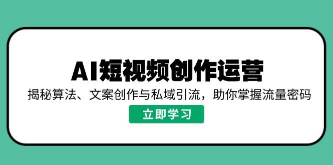 （14287期）AI短视频创作运营，揭秘算法、文案创作与私域引流，助你掌握流量密码-智点网