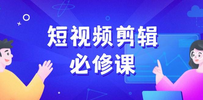 （14295期）短视频剪辑必修课，百万剪辑师成长秘籍，找素材、拆片、案例拆解-智点网