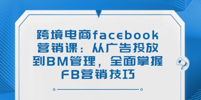（14314期）跨境电商facebook营销课：从广告投放到BM管理，全面掌握FB营销技巧-智点网
