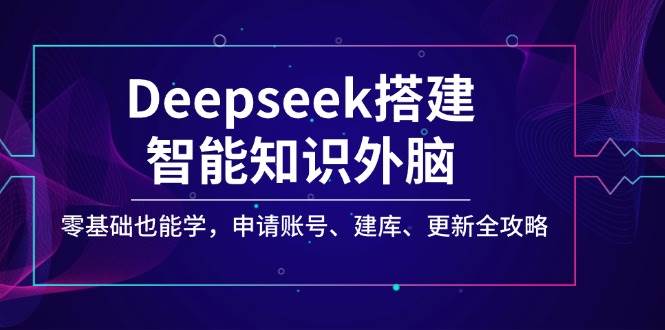 （14390期）Deepseek搭建智能知识外脑，零基础也能学，申请账号、建库、更新全攻略-智点网
