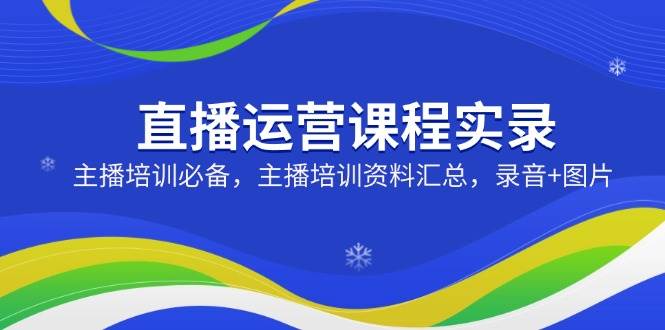 （14388期）直播运营课程实录：主播培训必备，主播培训资料汇总，录音+图片-智点网