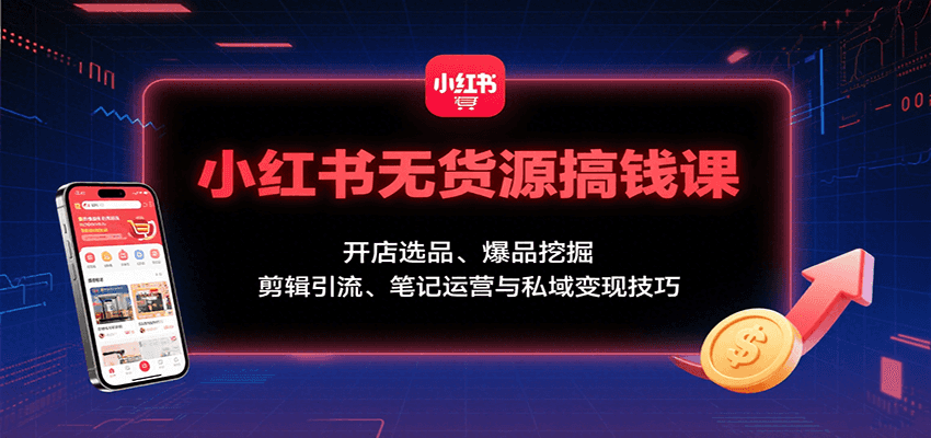 小红书无货源搞钱课：开店选品、爆品挖掘，剪辑引流、笔记运营与私域变现技巧-智点网