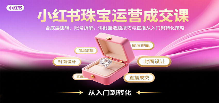 小红书珠宝运营成交课：含底层逻辑、账号拆解，讲封面选题技巧与直播从入门到转化策略-智点网