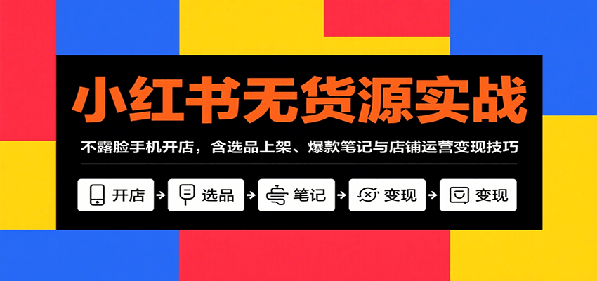 小红书无货源实战，不露脸手机开店，含选品上架、爆款笔记与店铺运营变现技巧-智点网
