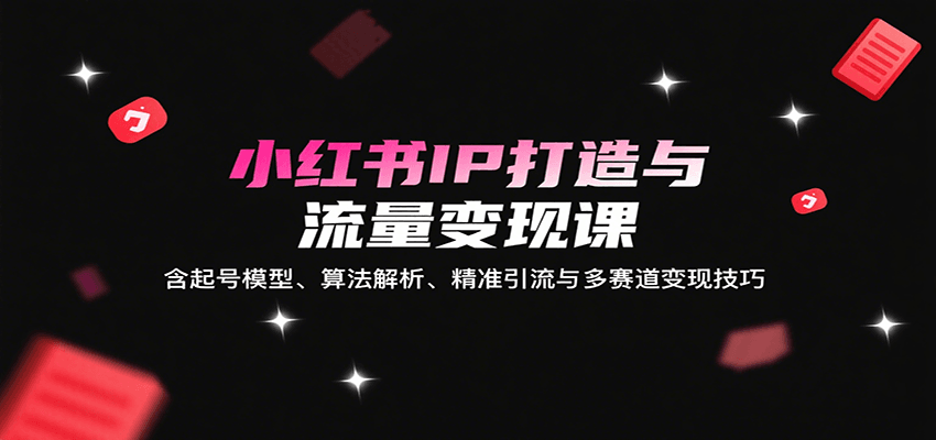 小红书IP打造与流量变现课：含起号模型、算法解析、精准引流与多赛道变现技巧-智点网