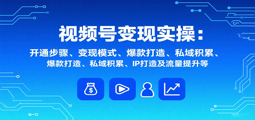 视频号变现实操，含开通步骤、变现模式、爆款打造、私域积累、IP打造及流量提升等-智点网