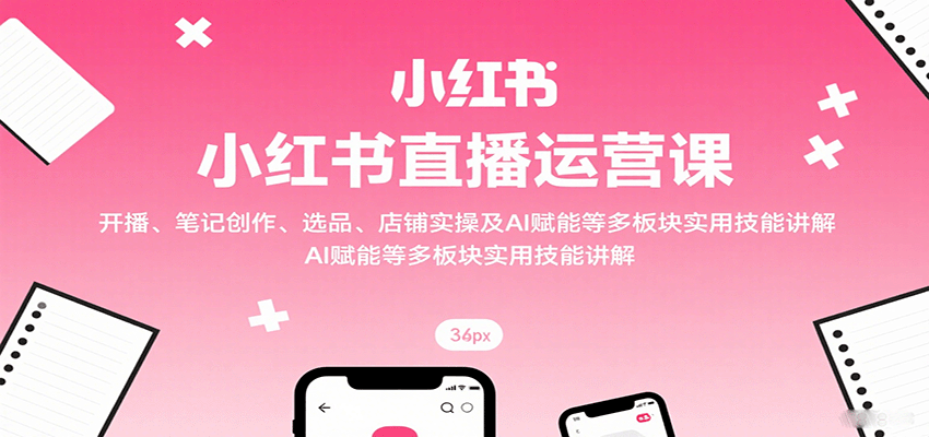 小红书直播运营课：开播、笔记创作、选品、店铺实操及 AI 赋能等多板块实用技能讲解-智点网