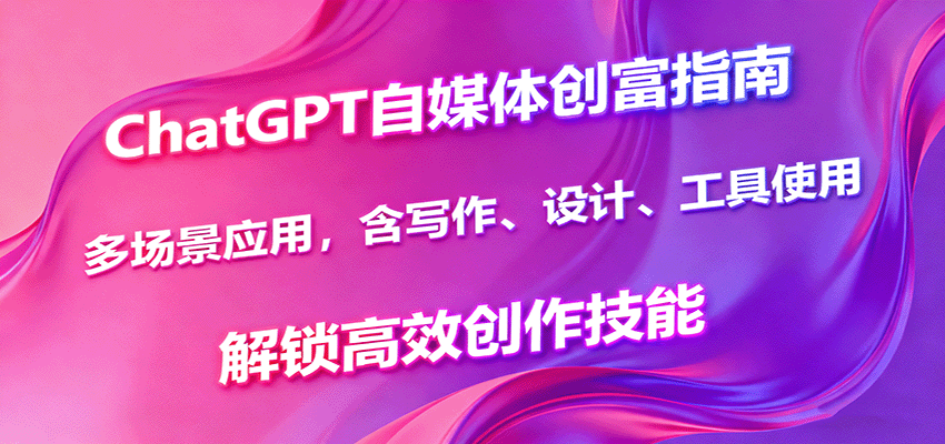 ChatGPT自媒体创富指南，多场景应用，含写作、设计、工具使用，解锁高效创作技能-智点网