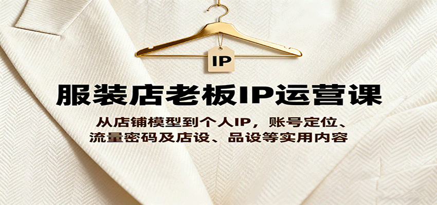 服装店老板IP运营课，从店铺模型到个人IP，账号定位、流量密码及店设、品设等实用内容-智点网