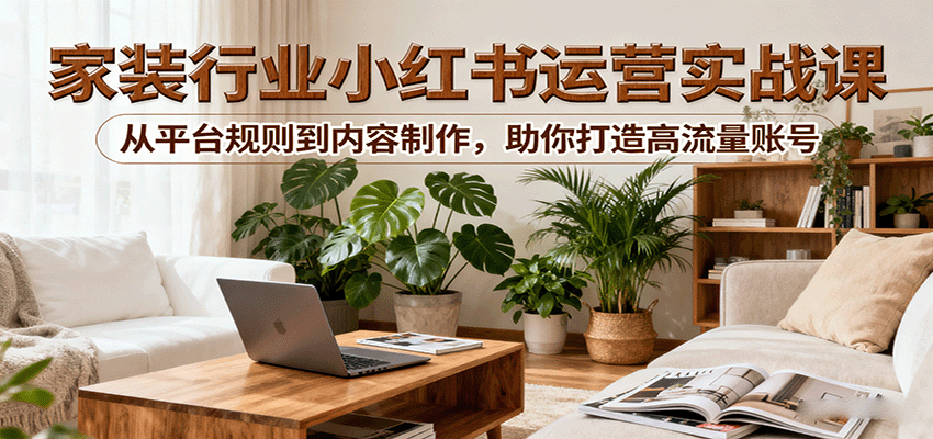 小红书家装行业运营实战课：从平台规则到内容制作，助你打造高流量账号-智点网