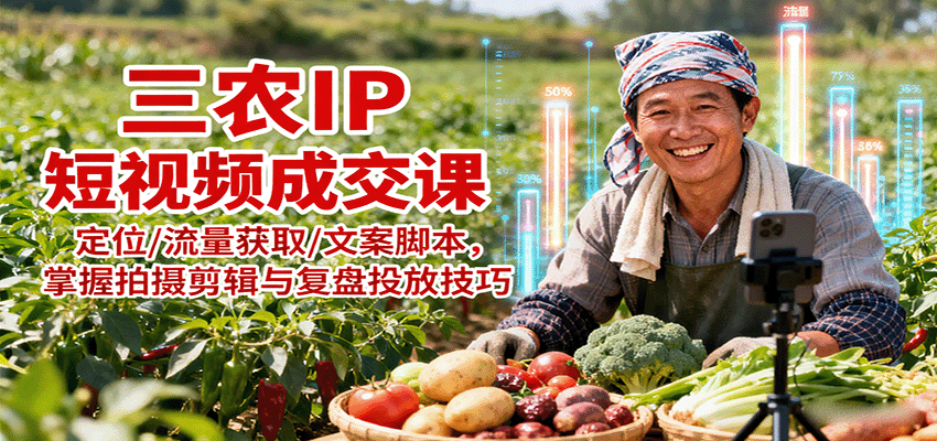 三农IP短视频成交课：定位/流量获取/文案脚本，掌握拍摄剪辑与复盘投放技巧-智点网