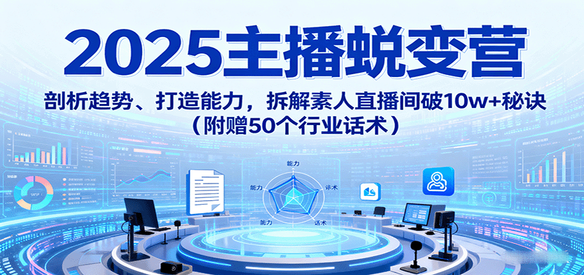 2025主播蜕变营：剖析趋势、打造能力，拆解素人直播间破10w+秘诀(附赠50个行业话术)-智点网