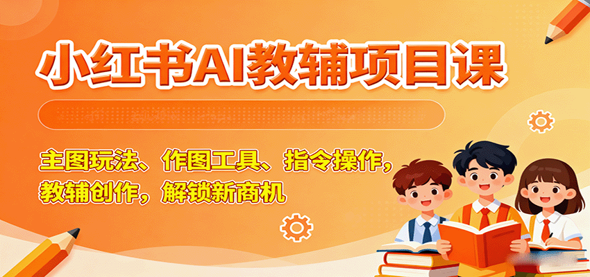 小红书AI教辅项目课，主图玩法、作图工具、指令操作，教辅创作，解锁新商机-智点网