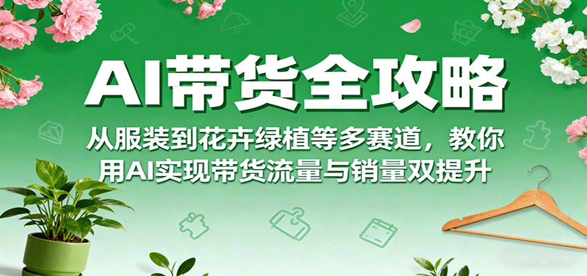 AI带货全攻略，从服装到花卉绿植等多赛道，教你用AI实现带货流量与销量双提升-智点网