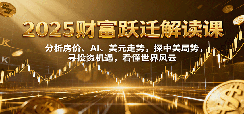 2025财富跃迁解读：析房价、AI、美元走势，探中美局势，寻投资机遇，看懂世界风云-智点网