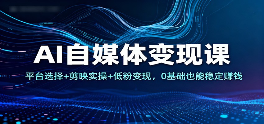 AI自媒体变现课：平台选择+剪映实操+低粉变现，0基础也能稳定赚钱-智点网
