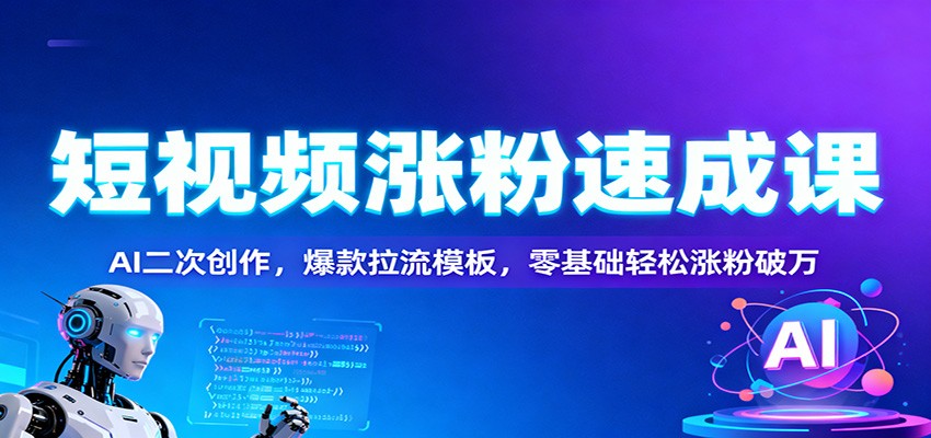 短视频涨粉速成课：AI二次创作，爆款拉流模板，零基础轻松涨粉破万-智点网