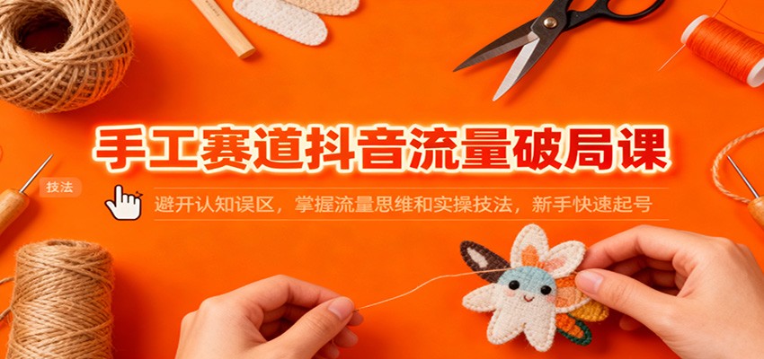 手工赛道抖音流量破局课：避开认知误区，掌握流量思维和实操技法，新手快速起号-智点网