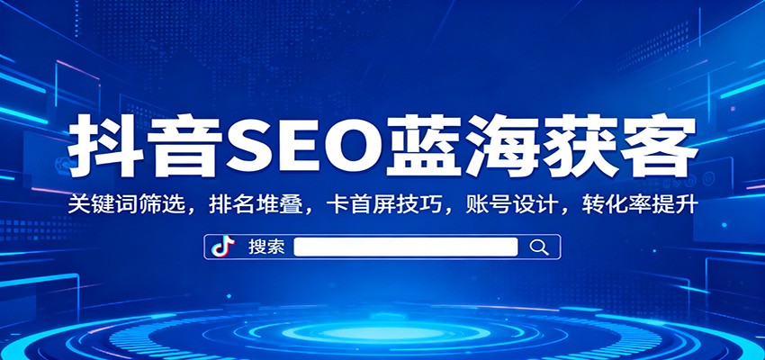 抖音SEO蓝海获客：关键词筛选，排名堆叠，卡首屏技巧，账号设计，转化率提升-智点网