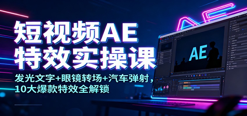 短视频AE特效实操课：发光文字+眼镜转场+汽车弹射，10大爆款特效全解锁-智点网