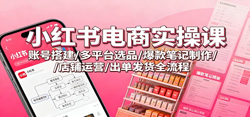 小红书电商实操课：账号搭建/多平台选品/爆款笔记制作/店铺运营/出单发货全流程-智点网