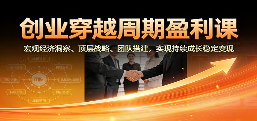 创业穿越周期盈利课：宏观经济洞察、顶层战略、团队搭建，实现持续成长稳定变现-智点网