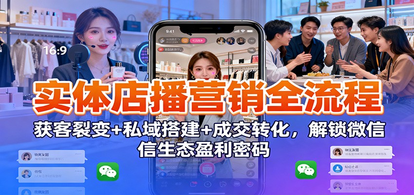 实体店播营销全流程：获客裂变+私域搭建+成交转化，解锁微信生态盈利密码-智点网
