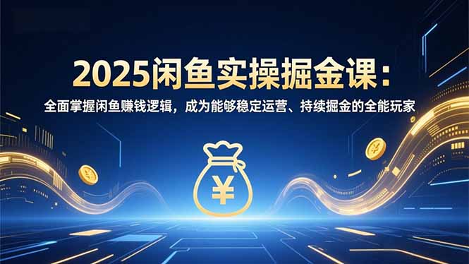 2025闲鱼实操掘金课：全面掌握闲鱼賺钱逻辑，成为能够稳定运营、持续掘金的全能玩家-智点网