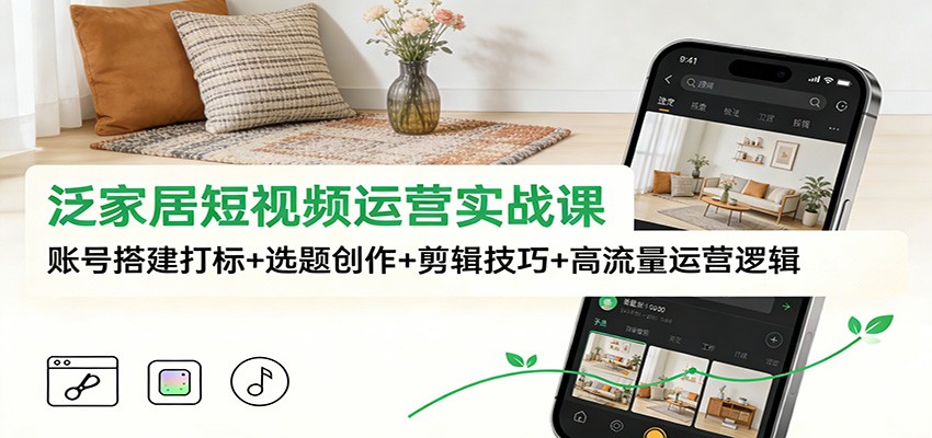 泛家居短视频运营实战课：账号搭建打标+选题创作+剪辑技巧+高流量运营逻辑-智点网