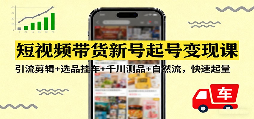 短视频带货新号起号变现课：引流剪辑+选品挂车+千川测品+自然流，快速起量-智点网