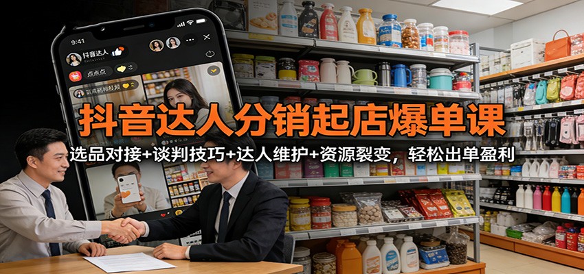 抖音达人分销起店爆单课：选品对接+谈判技巧+达人维护+资源裂变，轻松出单盈利-智点网