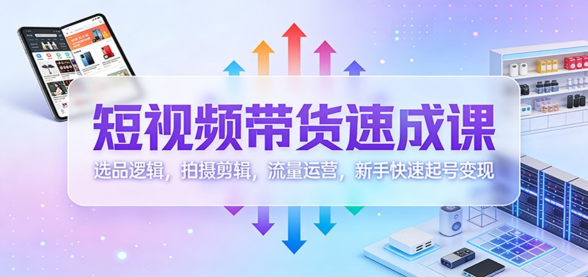 短视频带货速成课：选品逻辑，拍摄剪辑，流量运营，新手快速起号变现-智点网