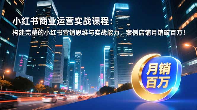 小红书商业运营实战课程：构建完整的小红书营销思维与实战能力，案例店铺月销破百万！-智点网