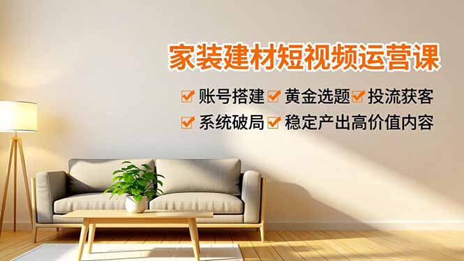家装建材短视频运营课，账号搭建、黄金选题、投流获客，系统破局，稳定产出高价值内容-智点网