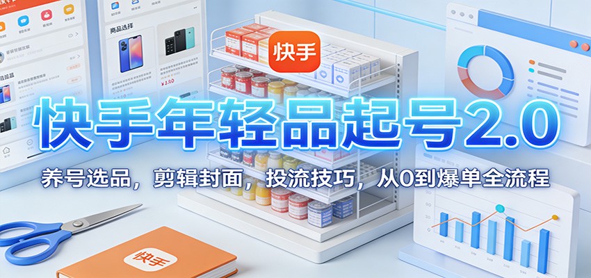 快手年轻品起号2.0：养号选品，剪辑封面，投流技巧，从0到爆单全流程-智点网