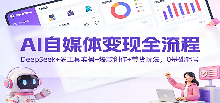 AI自媒体变现全流程：DeepSeek+多工具实操+爆款创作+带货玩法，0基础起号-智点网