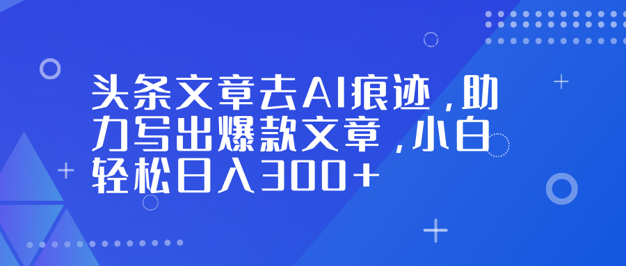 头条文章去AI痕迹，助力写出爆款文章，小白轻松日入300+-智点网