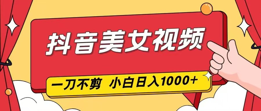 抖音美女视频，一刀不剪，两分钟一条视频，小白轻松上手，日入1000-智点网