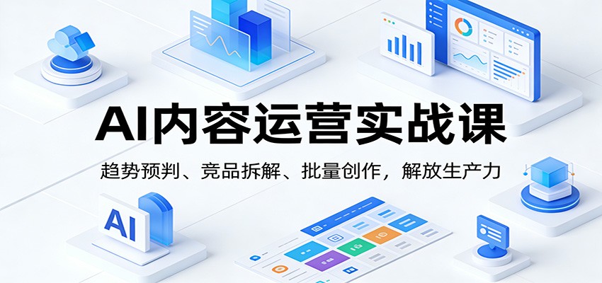 AI内容运营实战课：趋势预判、 竞品拆解、批量创作，解放生产力-智点网