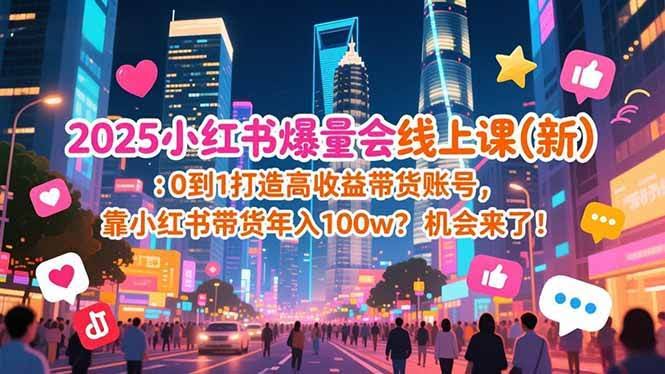 （16989期）2025小红书爆量会线上课(新) ：0到1打造高收益带货账号，靠小红书带货年入100w？机会来了！-智点网