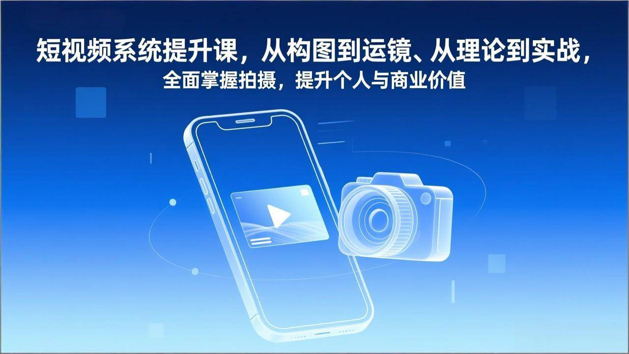 （17053期）短视频系统提升课，从构图到运镜、从理论到实战，全面掌握拍摄，提升个人与商业价值-智点网