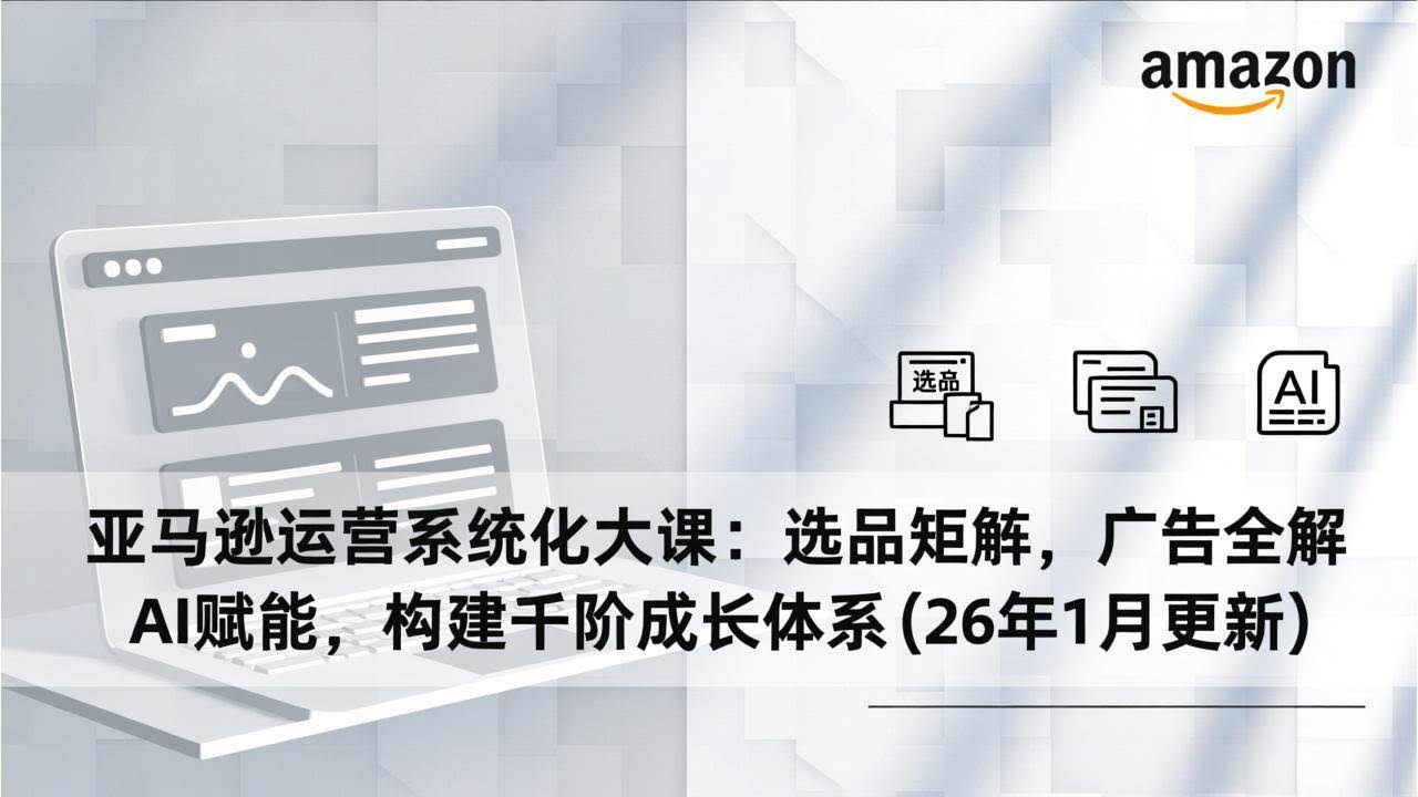 （17103期）亚马逊运营系统化大课：选品矩阵，广告全解，AI赋能，构建千阶成长体系(26年1月更新)-智点网