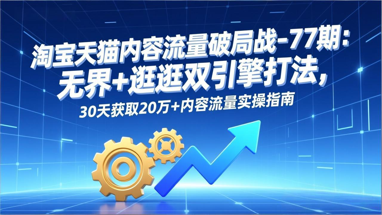 淘宝天猫内容流量破局战-77期：无界+逛逛双引擎打法，30天获取20万+内容流量实操指南-智点网
