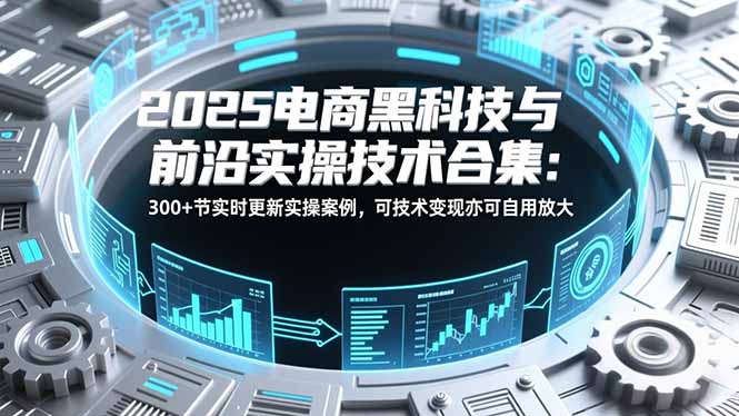 2025电商黑科技与前沿实操技术合集：300+节实时更新实操案例，可技术变现亦可自用放大-智点网