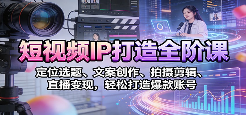 短视频IP打造全阶课：定位选题、文案创作、拍摄剪辑、直播变现，轻松打造爆款账号-智点网