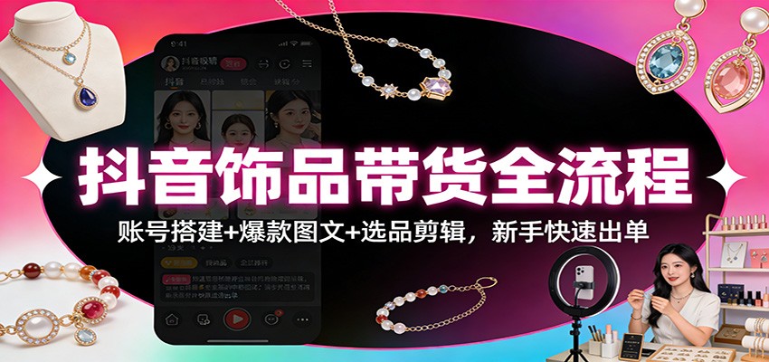 抖音饰品带货全流程：账号搭建+爆款图文+选品剪辑，新手快速出单-智点网